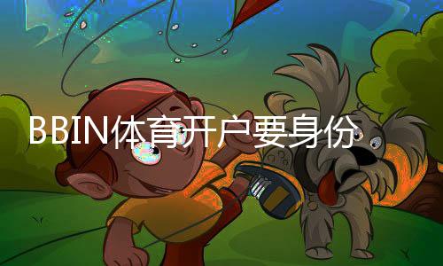 BBIN体育开户要身份证吗?新手必看开户流程、实名认证与注意事项