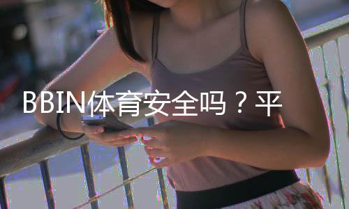BBIN体育安全吗?平台资质、出入金与用户口碑全面解析