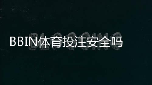 BBIN体育投注安全吗?新手必读的安全性评估与防骗技巧