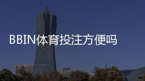 BBIN体育投注方便吗?平台注册、充值与投注全流程详解
