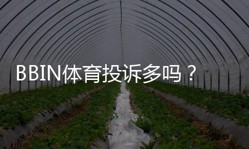 BBIN体育投诉多吗?真实投诉数量、常见问题与平台处理流程全面解析