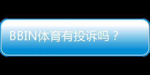 BBIN体育有投诉吗？投诉记录、典型案例与维权指南