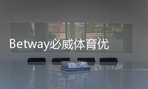 Betway必威体育优惠多吗?最新优惠活动与领取攻略全面解析