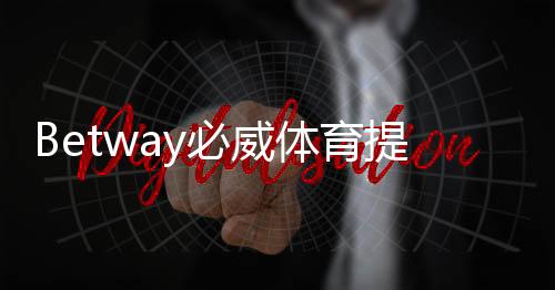 Betway必威体育提现麻烦吗?提现流程、时间、手续费与常见问题详解