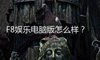 F8娱乐电脑版怎么样？资深玩家实测体验与全面评测
