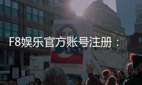 F8娱乐官方账号注册:新手必看的快速开户与安全攻略