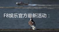 F8娱乐官方最新活动:独家优惠与豪华礼包限时放送