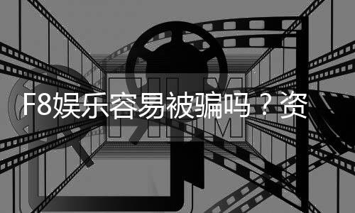 F8娱乐容易被骗吗?资深玩家揭秘防骗技巧与平台真相
