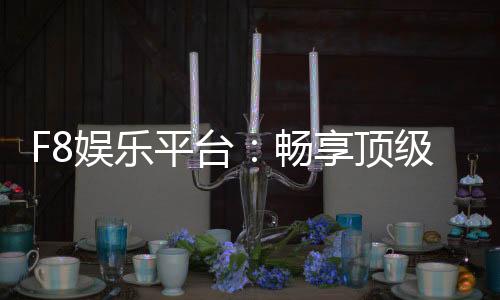 F8娱乐平台:畅享顶级棋牌与电子游艺的激情体验