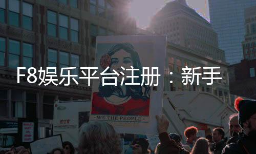 F8娱乐平台注册:新手必看的高效开户与游戏攻略