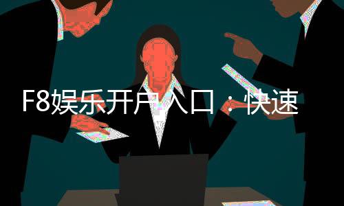 F8娱乐开户入口:快速注册指南与独家优惠领取