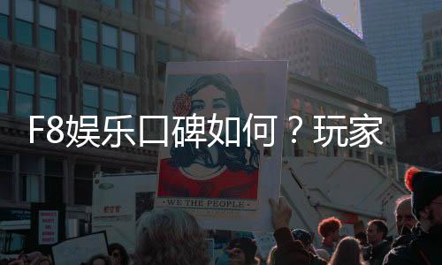 F8娱乐口碑如何?玩家真实评价与体验分享
