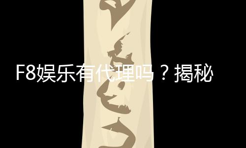 F8娱乐有代理吗?揭秘代理加盟条件与流程
