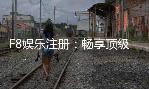 F8娱乐注册:畅享顶级棋牌电游的尊贵体验