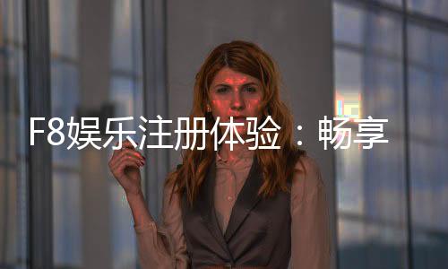 F8娱乐注册体验:畅享高端游戏与尊贵礼遇