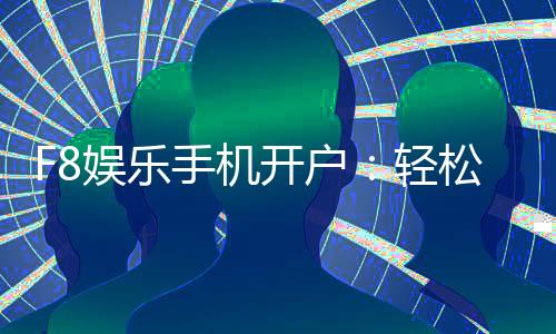 F8娱乐手机开户:轻松三步完成注册畅享顶级游戏体验
