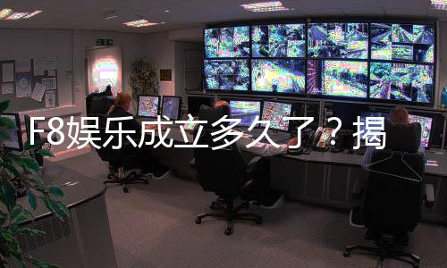 F8娱乐成立多久了?揭秘其发展历程与品牌故事