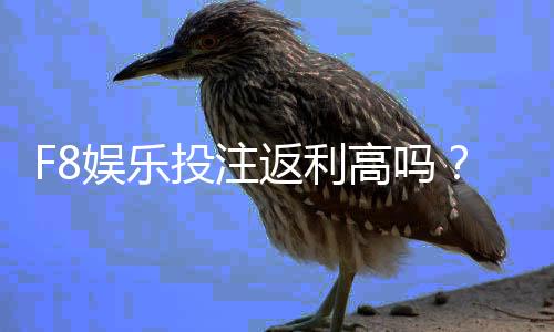 F8娱乐投注返利高吗?实测高返水平台玩法解析