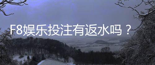 F8娱乐投注有返水吗?揭秘平台返水规则与实战技巧
