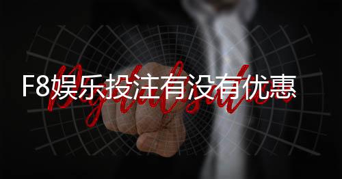 F8娱乐投注有没有优惠?最新优惠活动及福利大揭秘
