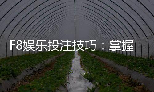 F8娱乐投注技巧:掌握这5个实战策略轻松提升胜率