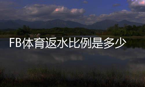 FB体育返水比例是多少?最新返水比例、计算公式与领取技巧全面解析