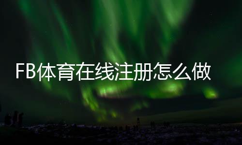 FB体育在线注册怎么做?新手注册流程与安全注意事项详解