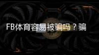 FB体育容易被骗吗？骗局真相、常见陷阱识别与防骗攻略