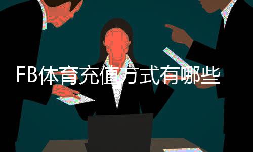 FB体育充值方式有哪些？常见支付渠道、操作步骤与安全注意事项全解析