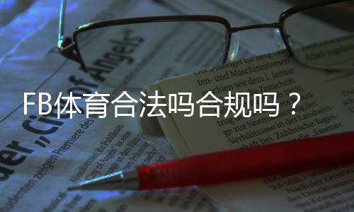 FB体育合法吗合规吗?最新监管解读与玩家安全指南