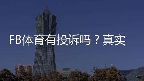 FB体育有投诉吗?真实用户投诉类型、处理流程与维权技巧一文看懂