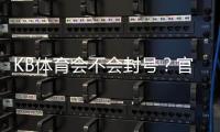 KB体育会不会封号？官方政策、常见封号原因与防封实用攻略