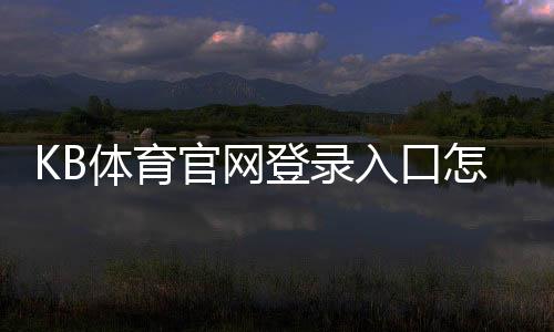 KB体育官网登录入口怎么进?官网直达步骤、账号注册与安全登录常见问题解析