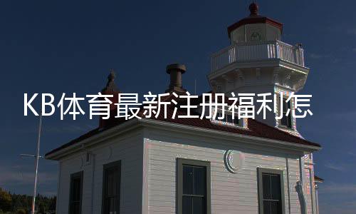 KB体育最新注册福利怎么领?新用户领取流程与优惠解析