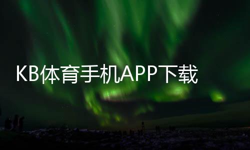 KB体育手机APP下载官方版:iOSAndroid安全安装与注册充值新手全攻略