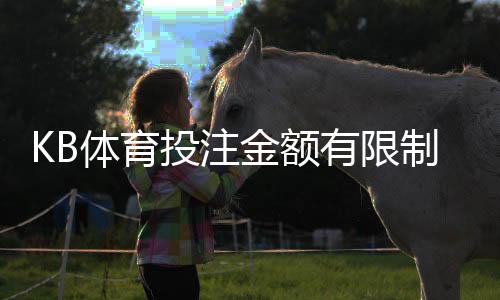 KB体育投注金额有限制吗?下注限额、单注上限与充值提现全解析