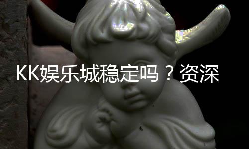 KK娱乐城稳定吗？资深玩家解析平台安全性与游戏体验