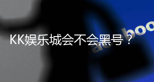 KK娱乐城会不会黑号?资深玩家揭秘平台安全性真相