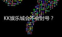 KK娱乐城会不会封号?资深玩家揭秘账号安全与防封技巧