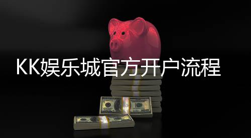 KK娱乐城官方开户流程:详细步骤与注意事项解析