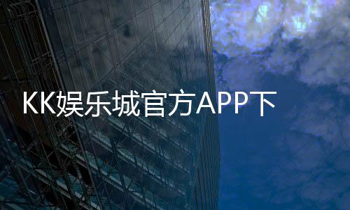 KK娱乐城官方APP下载:畅享顶级棋牌游戏与真人娱乐体验