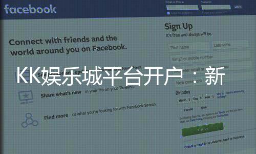 KK娱乐城平台开户:新手注册教程与首存优惠详解