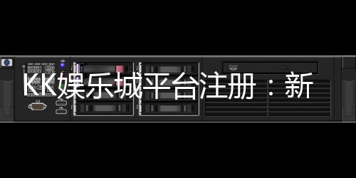 KK娱乐城平台注册:新手必看的安全开户与首存优惠指南