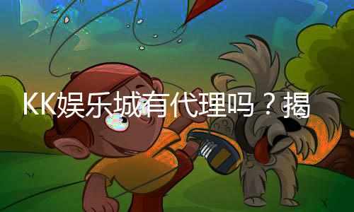 KK娱乐城有代理吗？揭秘代理加盟条件与流程