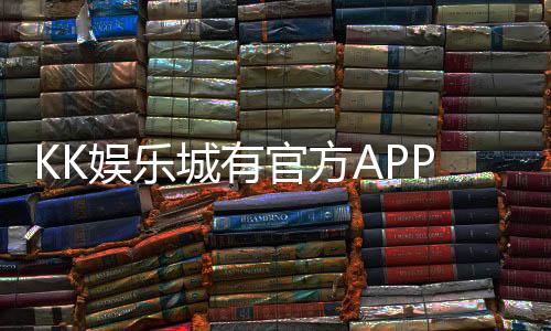KK娱乐城有官方APP吗?一文详解下载安装与使用攻略