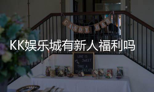 KK娱乐城有新人福利吗?新会员注册即享多重豪礼