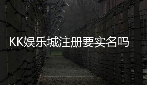KK娱乐城注册要实名吗?实名认证流程及注意事项详解