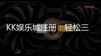 KK娱乐城注册:轻松三步完成畅享豪华游戏礼遇