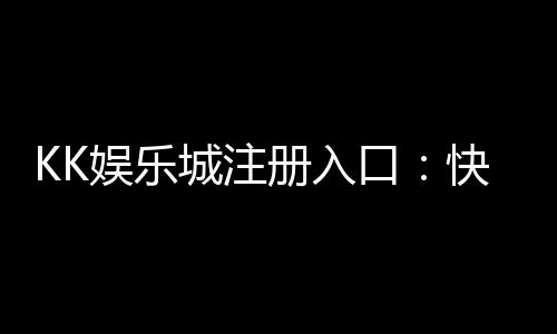 KK娱乐城注册入口:快速开户指南与独家优惠领取