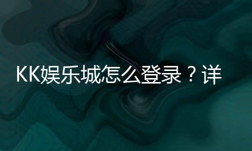 KK娱乐城怎么登录?详细步骤与常见问题解答